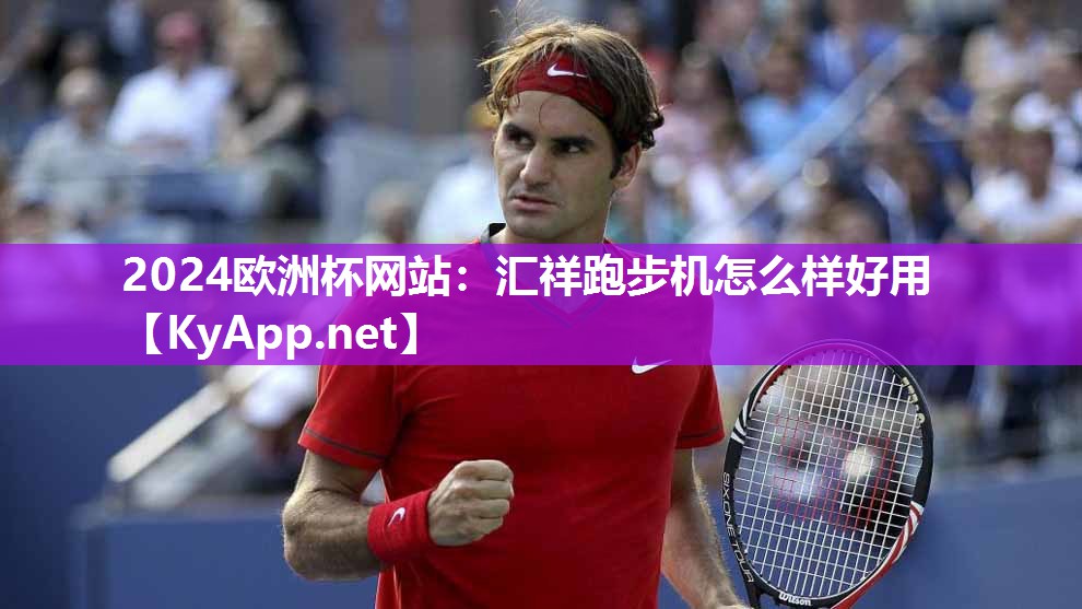 2024欧洲杯网站：汇祥跑步机怎么样好用