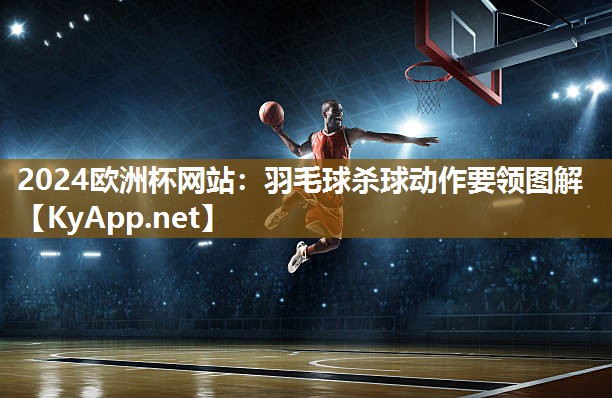 2024欧洲杯网站：羽毛球杀球动作要领图解