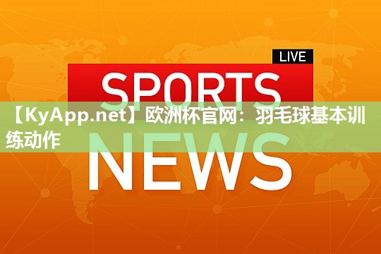 欧洲杯官网：羽毛球基本训练动作