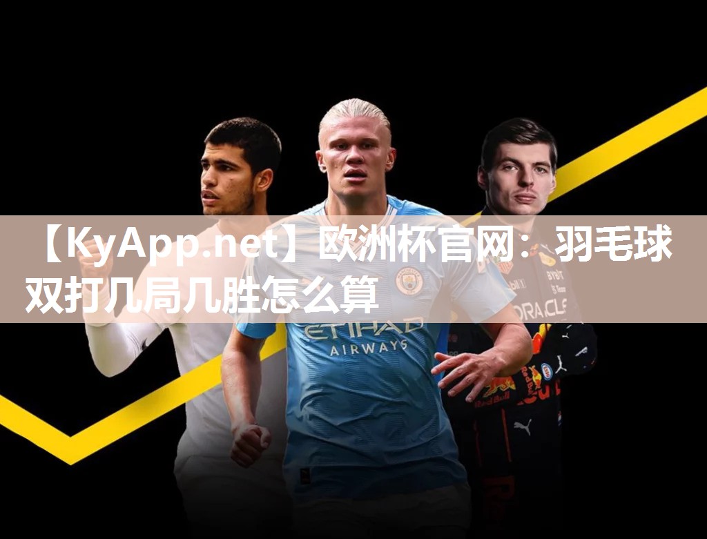欧洲杯官网：羽毛球双打几局几胜怎么算