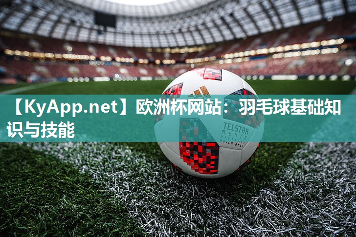 欧洲杯网站：羽毛球基础知识与技能