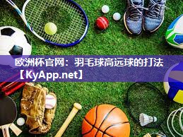 欧洲杯官网：羽毛球高远球的打法