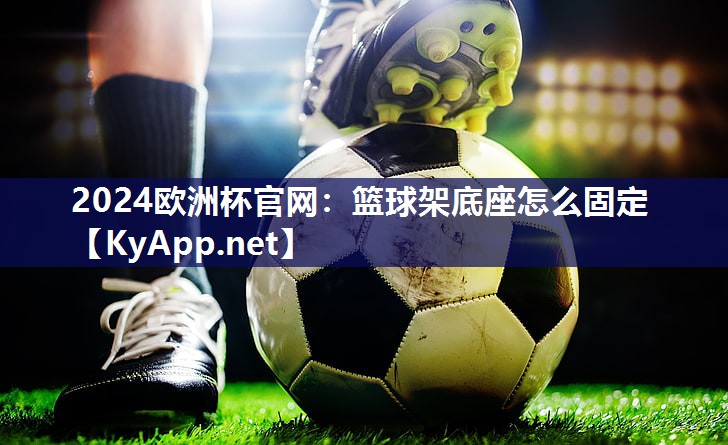 2024欧洲杯官网：篮球架底座怎么固定
