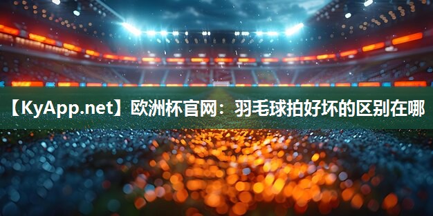 欧洲杯官网：羽毛球拍好坏的区别在哪