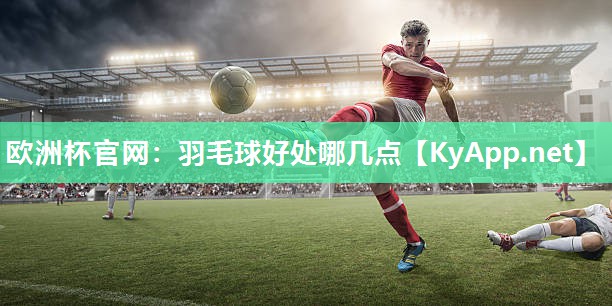 欧洲杯官网：羽毛球好处哪几点