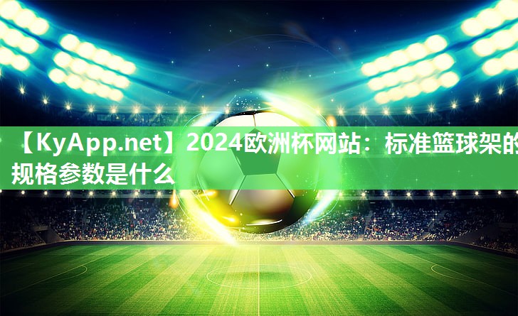 2024欧洲杯网站：标准篮球架的规格参数是什么