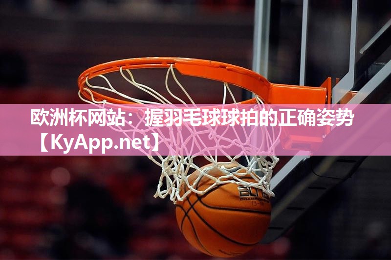 欧洲杯网站：握羽毛球球拍的正确姿势