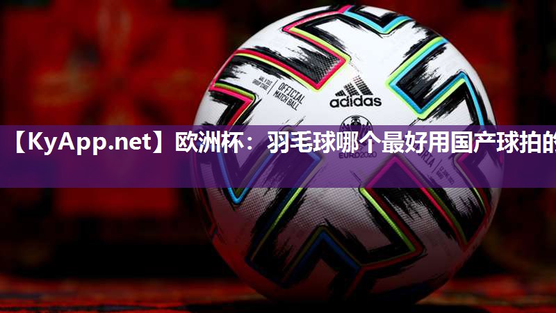欧洲杯：羽毛球哪个最好用国产球拍的