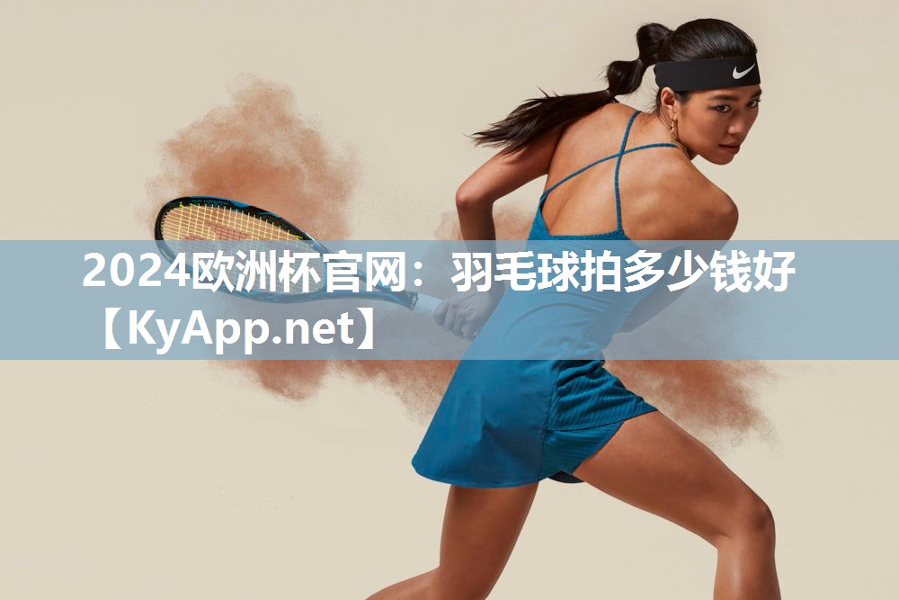 2024欧洲杯官网：羽毛球拍多少钱好