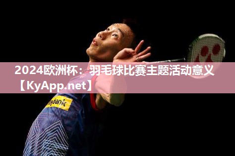 2024欧洲杯：羽毛球比赛主题活动意义