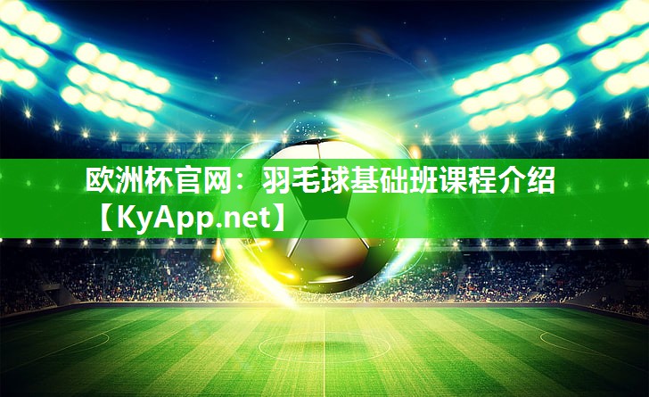 欧洲杯官网：羽毛球基础班课程介绍