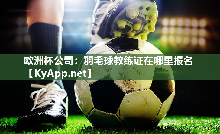 欧洲杯公司：羽毛球教练证在哪里报名