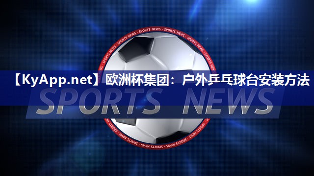 欧洲杯集团：户外乒乓球台安装方法