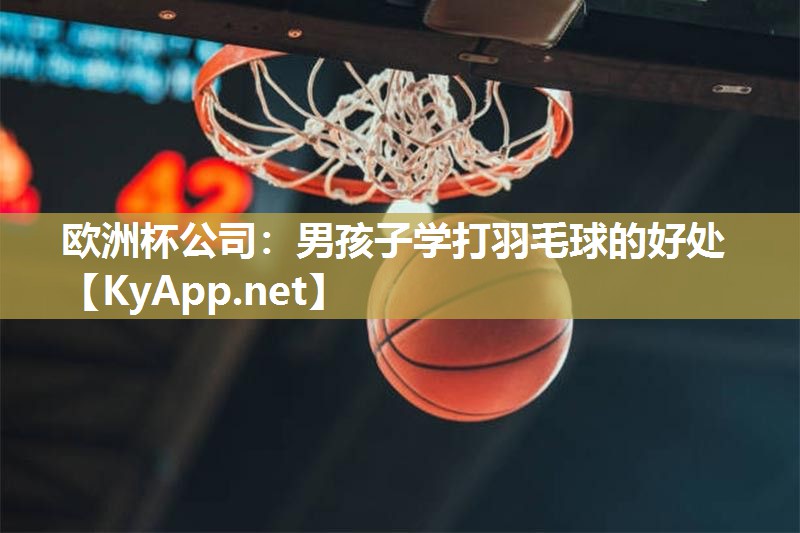 欧洲杯公司：男孩子学打羽毛球的好处