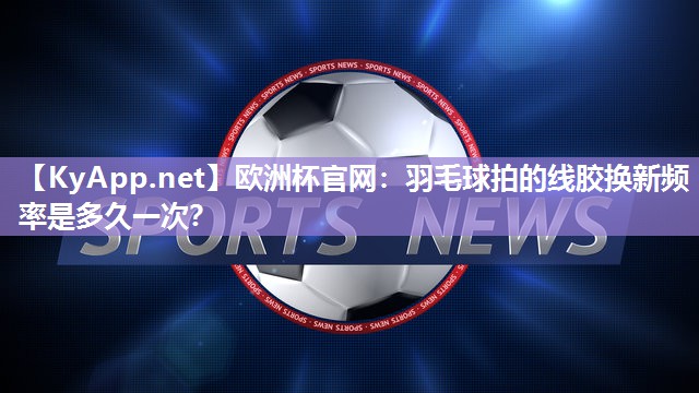 欧洲杯官网：羽毛球拍的线胶换新频率是多久一次？