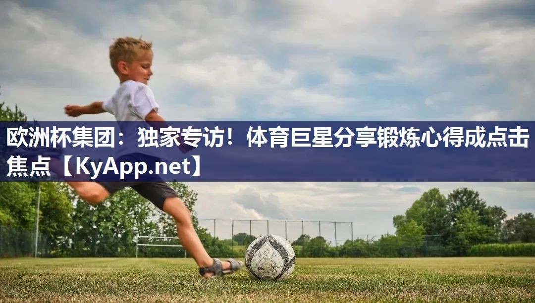 欧洲杯集团：独家专访！体育巨星分享锻炼心得成点击焦点