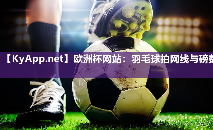 欧洲杯网站：羽毛球拍网线与磅数