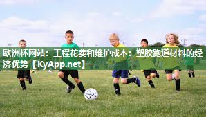 工程花费和维护成本：塑胶跑道材料的经济优势