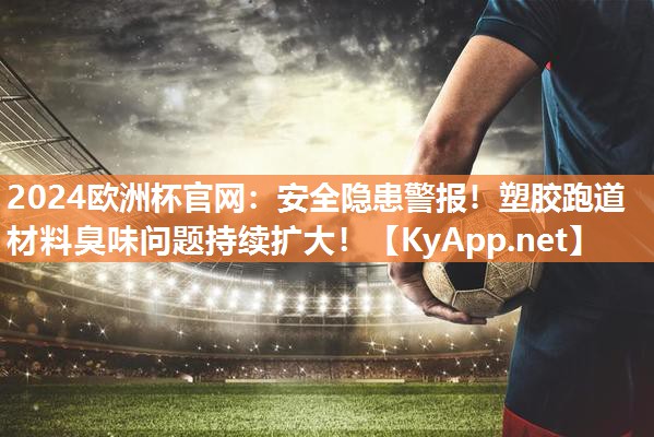 安全隐患警报！塑胶跑道材料臭味问题持续扩大！