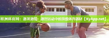 激发激情：激烈运动中的顶级体育器材