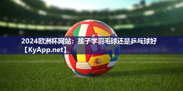 孩子学羽毛球还是乒乓球好