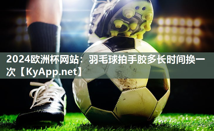 羽毛球拍手胶多长时间换一次