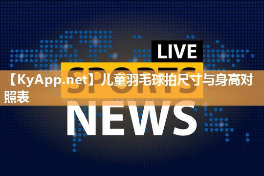 儿童羽毛球拍尺寸与身高对照表