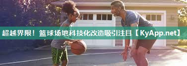超越界限！篮球场地科技化改造吸引注目