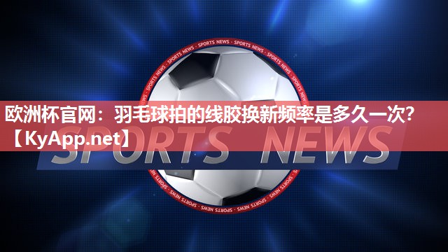 羽毛球拍的线胶换新频率是多久一次？